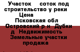 Участок 20 соток под строительство у реки  › Цена ­ 140 000 - Псковская обл., Островский р-н, Дубки д. Недвижимость » Земельные участки продажа   